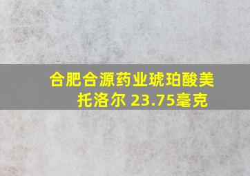 合肥合源药业琥珀酸美托洛尔 23.75毫克